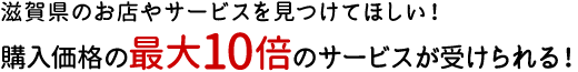 滋賀県のお店やサービスを見つけてほしい！ 購入価格の最大10倍のサービスが受けられる！