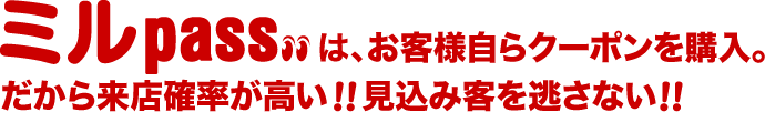 ミルpassはお客様自らクーポンを購入。だから来店確率が高い！！見込み客を逃さない！！
